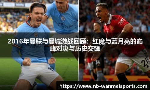 2016年曼联与曼城激战回顾：红魔与蓝月亮的巅峰对决与历史交锋