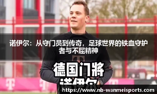 诺伊尔：从守门员到传奇，足球世界的铁血守护者与不屈精神