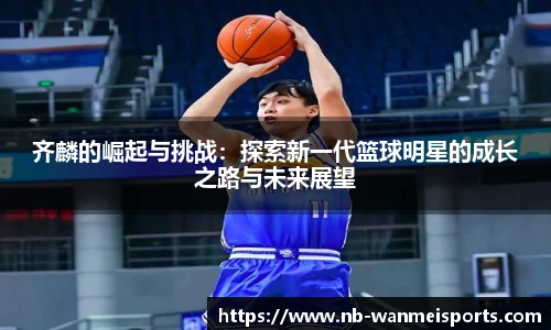 齐麟的崛起与挑战：探索新一代篮球明星的成长之路与未来展望