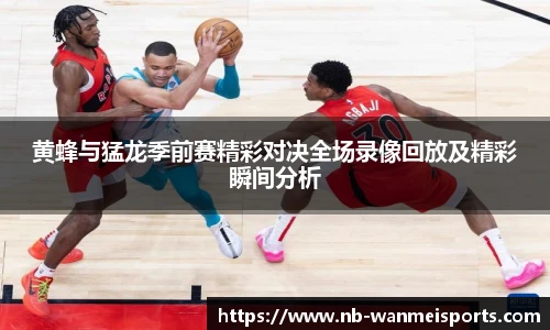 黄蜂与猛龙季前赛精彩对决全场录像回放及精彩瞬间分析