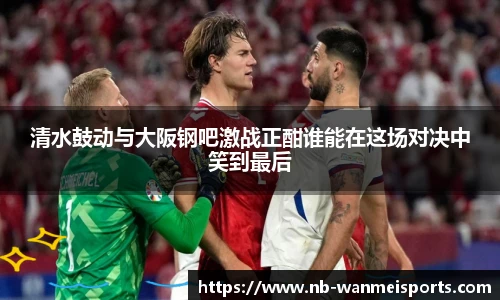 清水鼓动与大阪钢吧激战正酣谁能在这场对决中笑到最后